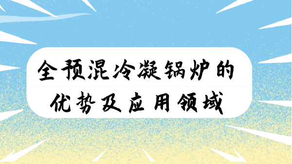 全預(yù)混冷凝鍋爐的優(yōu)勢及應(yīng)用領(lǐng)域
